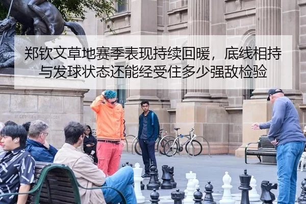 郑钦文草地赛季表现持续回暖，底线相持与发球状态还能经受住多少强敌检验